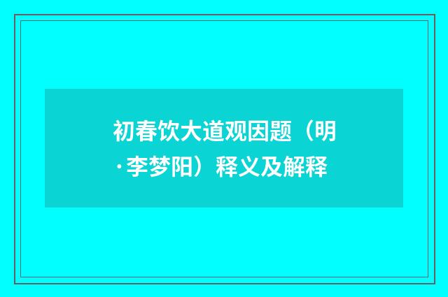 初春饮大道观因题（明·李梦阳）释义及解释