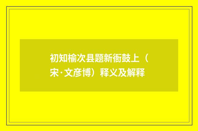 初知榆次县题新衙鼓上（宋·文彦博）释义及解释