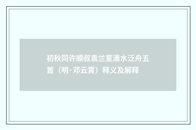 初秋同许顺叔袁兰室潇水泛舟五首（明·邓云霄）释义及解释