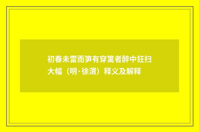 初春未雷而笋有穿篱者醉中狂扫大幅（明·徐渭）释义及解释