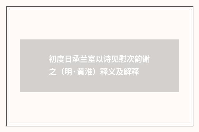 初度日承兰室以诗见慰次韵谢之（明·黄淮）释义及解释