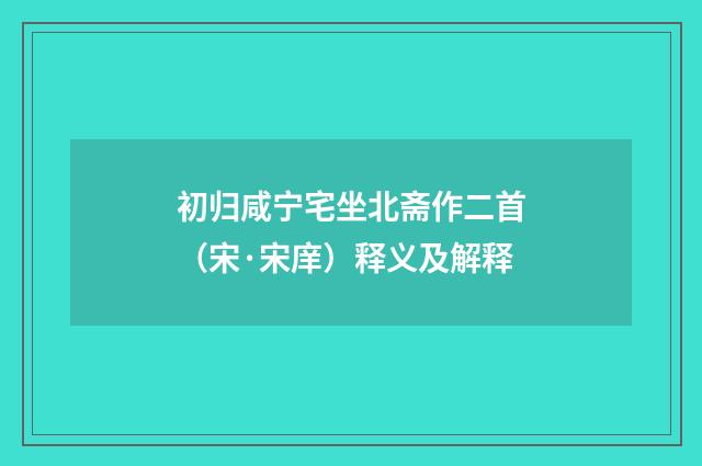 初归咸宁宅坐北斋作二首（宋·宋庠）释义及解释