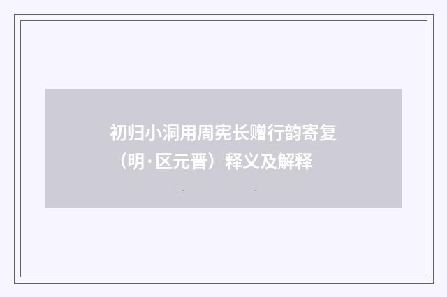 初归小洞用周宪长赠行韵寄复（明·区元晋）释义及解释