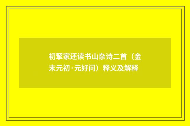 初挈家还读书山杂诗二首（金末元初·元好问）释义及解释