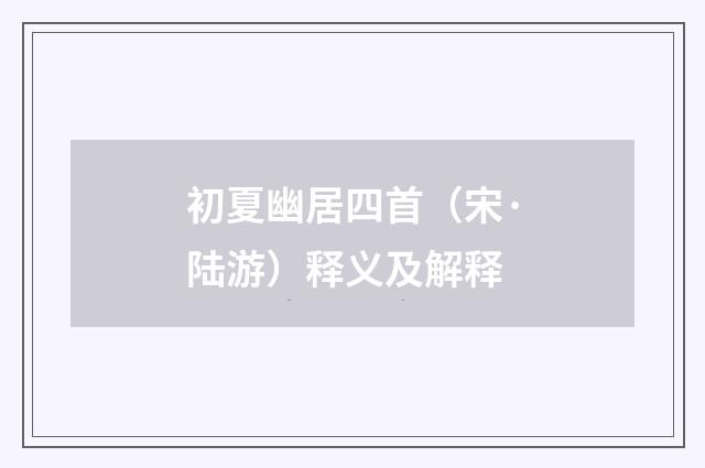 初夏幽居四首（宋·陆游）释义及解释