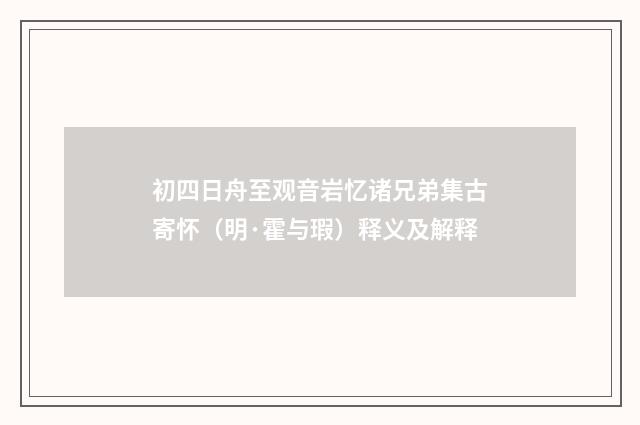 初四日舟至观音岩忆诸兄弟集古寄怀（明·霍与瑕）释义及解释