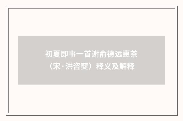 初夏即事一首谢俞德远惠茶（宋·洪咨夔）释义及解释