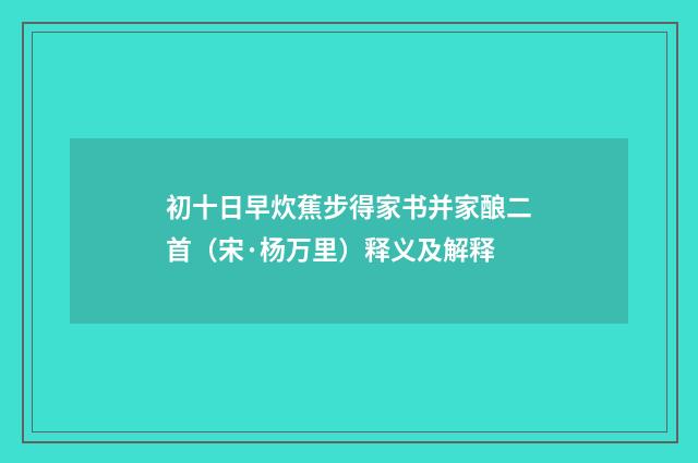 初十日早炊蕉步得家书并家酿二首（宋·杨万里）释义及解释