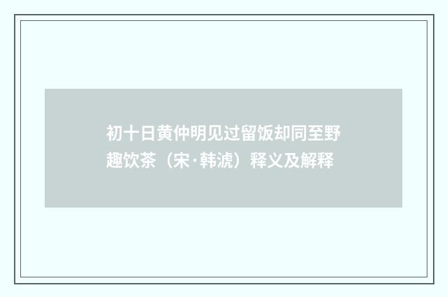 初十日黄仲明见过留饭却同至野趣饮茶（宋·韩淲）释义及解释