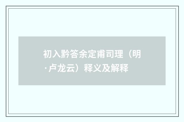 初入黔答余定甫司理（明·卢龙云）释义及解释