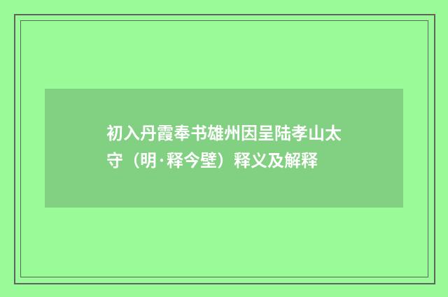 初入丹霞奉书雄州因呈陆孝山太守（明·释今壁）释义及解释