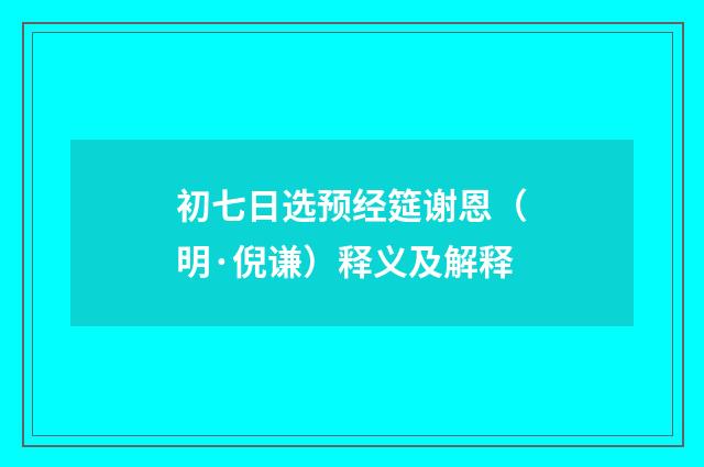 初七日选预经筵谢恩（明·倪谦）释义及解释