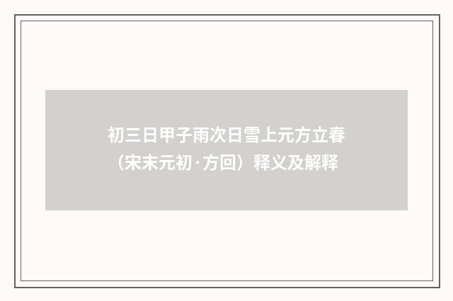 初三日甲子雨次日雪上元方立春（宋末元初·方回）释义及解释
