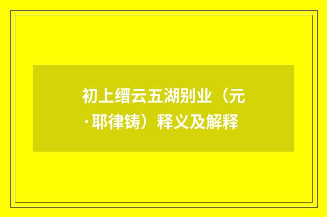 初上缙云五湖别业（元·耶律铸）释义及解释