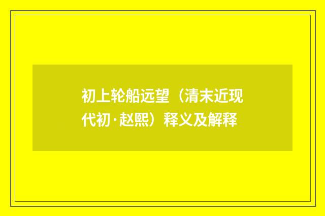 初上轮船远望（清末近现代初·赵熙）释义及解释