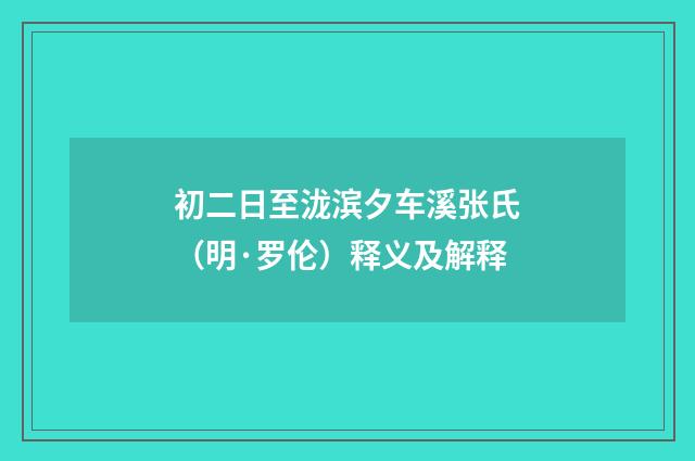 初二日至泷滨夕车溪张氏（明·罗伦）释义及解释