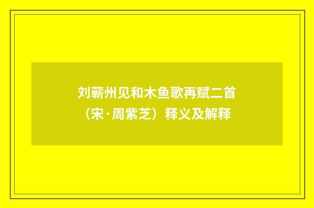刘蕲州见和木鱼歌再赋二首（宋·周紫芝）释义及解释