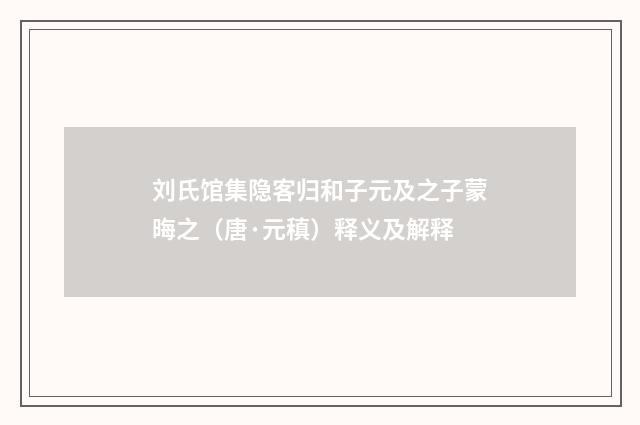 刘氏馆集隐客归和子元及之子蒙晦之（唐·元稹）释义及解释