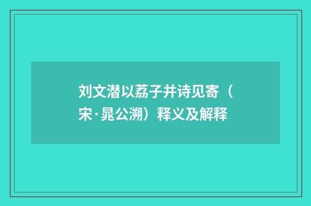 刘文潜以荔子并诗见寄（宋·晁公溯）释义及解释