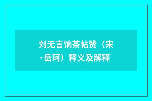 刘无言饷茶帖赞（宋·岳珂）释义及解释