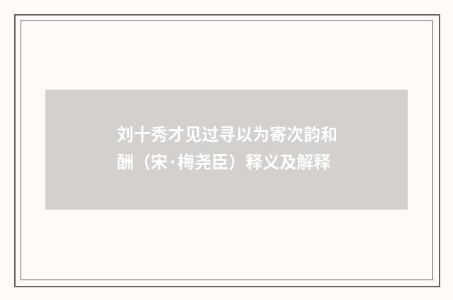 刘十秀才见过寻以为寄次韵和酬（宋·梅尧臣）释义及解释