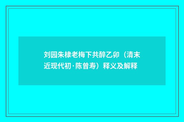 刘园朱棣老梅下共醉乙卯（清末近现代初·陈曾寿）释义及解释