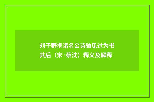 刘子野携诸名公诗轴见过为书其后（宋·蔡沈）释义及解释