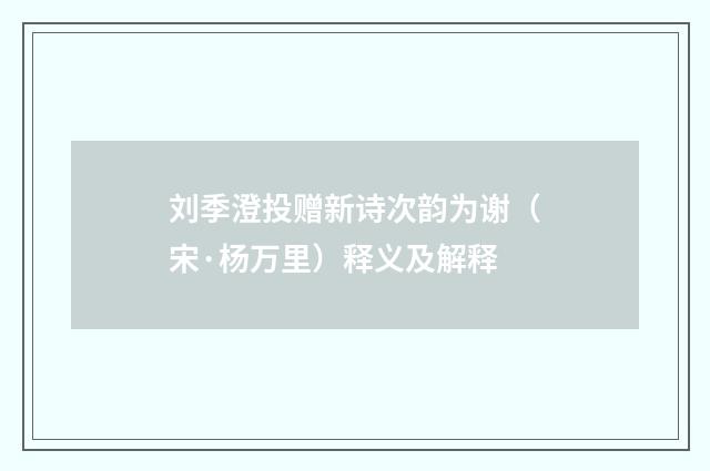 刘季澄投赠新诗次韵为谢（宋·杨万里）释义及解释