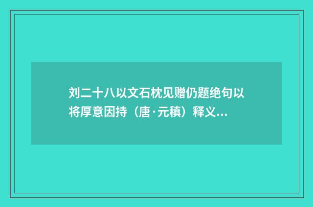 刘二十八以文石枕见赠仍题绝句以将厚意因持（唐·元稹）释义及解释