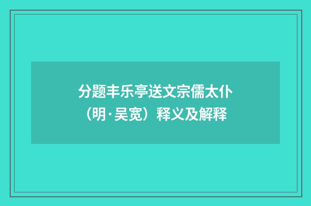 分题丰乐亭送文宗儒太仆（明·吴宽）释义及解释