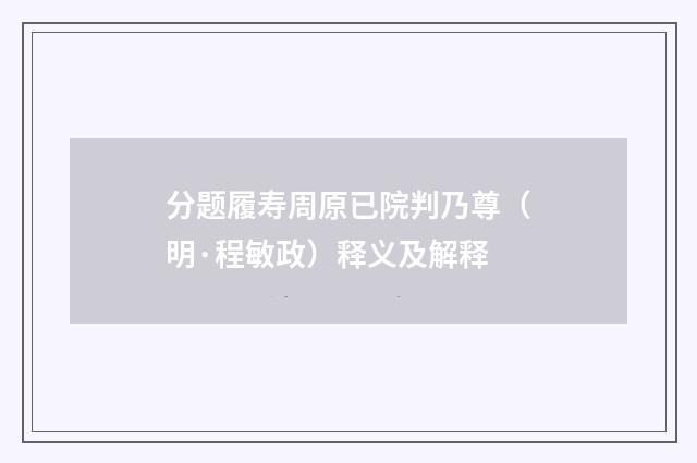 分题履寿周原已院判乃尊（明·程敏政）释义及解释