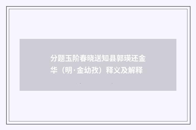 分题玉阶春晓送知县郭瑛还金华（明·金幼孜）释义及解释