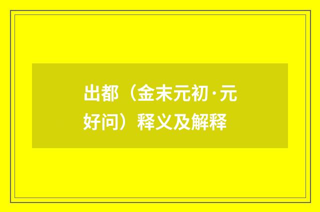 出都（金末元初·元好问）释义及解释