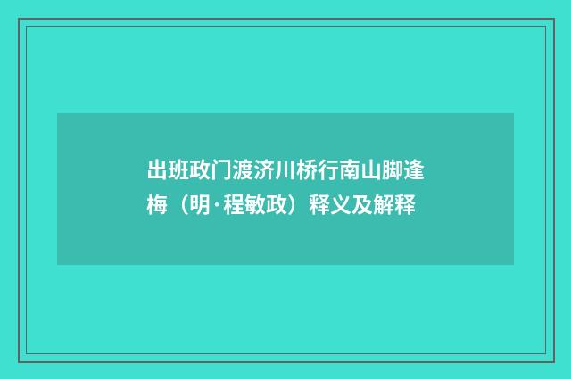 出班政门渡济川桥行南山脚逢梅（明·程敏政）释义及解释