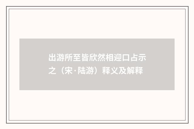 出游所至皆欣然相迎口占示之（宋·陆游）释义及解释