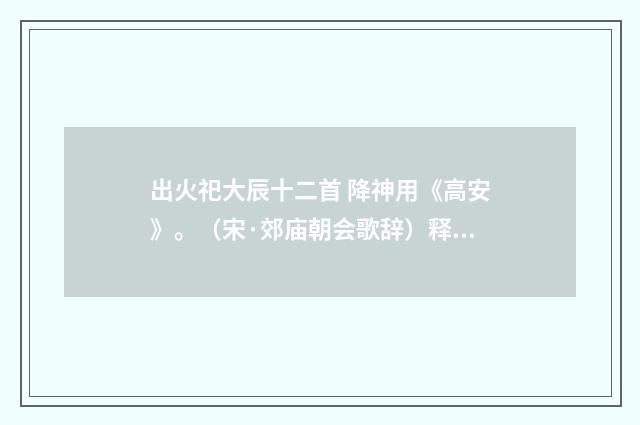 出火祀大辰十二首 降神用《高安》。（宋·郊庙朝会歌辞）释义及解释