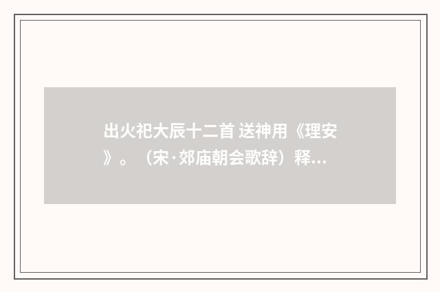 出火祀大辰十二首 送神用《理安》。（宋·郊庙朝会歌辞）释义及解释