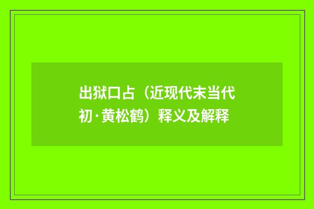 出狱口占（近现代末当代初·黄松鹤）释义及解释