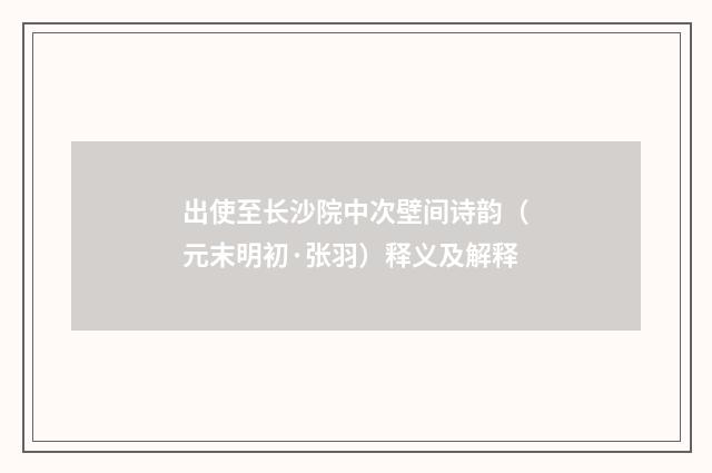 出使至长沙院中次壁间诗韵（元末明初·张羽）释义及解释