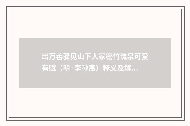出万善驿见山下人家密竹流泉可爱有赋（明·李孙宸）释义及解释