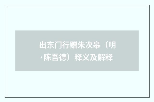 出东门行赠朱次皋（明·陈吾德）释义及解释