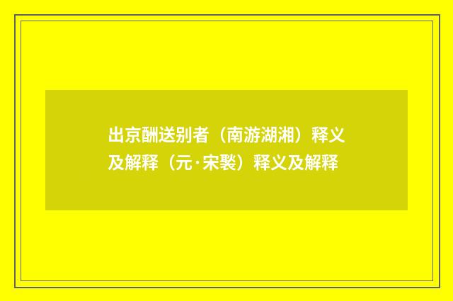 出京酬送别者（南游湖湘）释义及解释（元·宋褧）释义及解释