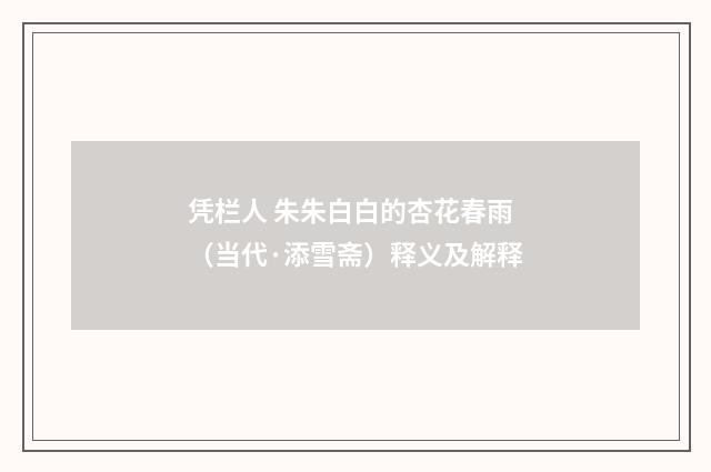 凭栏人 朱朱白白的杏花春雨（当代·添雪斋）释义及解释