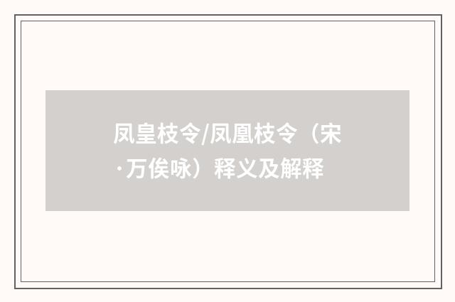 凤皇枝令/凤凰枝令（宋·万俟咏）释义及解释