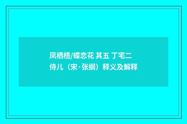 凤栖梧/蝶恋花 其五 丁宅二侍儿（宋·张纲）释义及解释