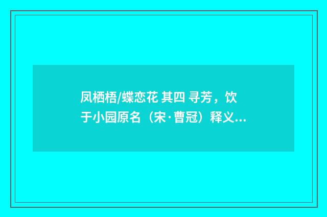 凤栖梧/蝶恋花 其四 寻芳，饮于小园原名（宋·曹冠）释义及解释