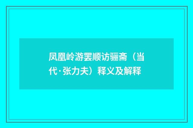 凤凰岭游罢顺访骊斋（当代·张力夫）释义及解释