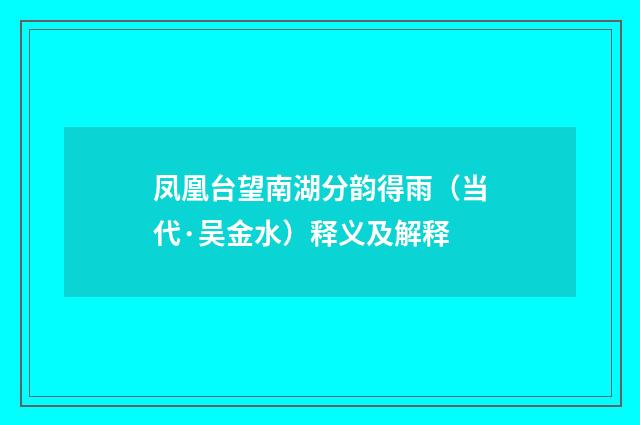 凤凰台望南湖分韵得雨（当代·吴金水）释义及解释