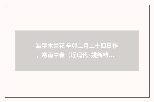 减字木兰花 辛卯二月二十四日作，寒雨中春（近现代·姚鹓雏）释义及解释