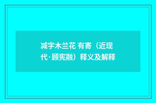 减字木兰花 有寄（近现代·顾宪融）释义及解释